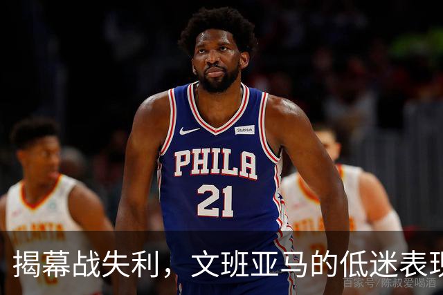 揭幕战失利，文班亚马的低迷表现让人疑虑