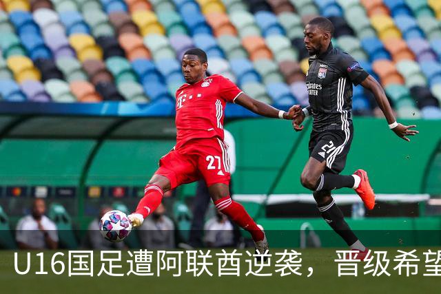U16国足遭阿联酋逆袭，晋级希望岌岌可危